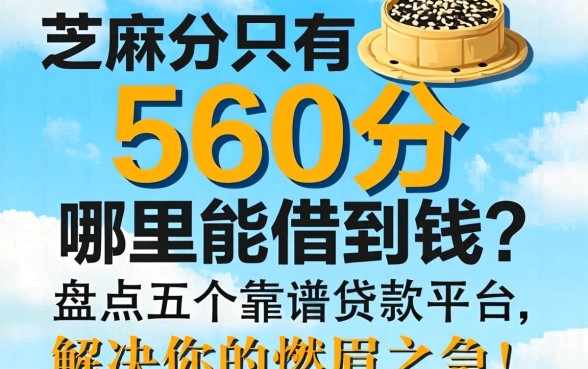 芝麻分只有560分哪里能借到钱？盘点五个靠谱贷款平台，解决你的燃眉之急！