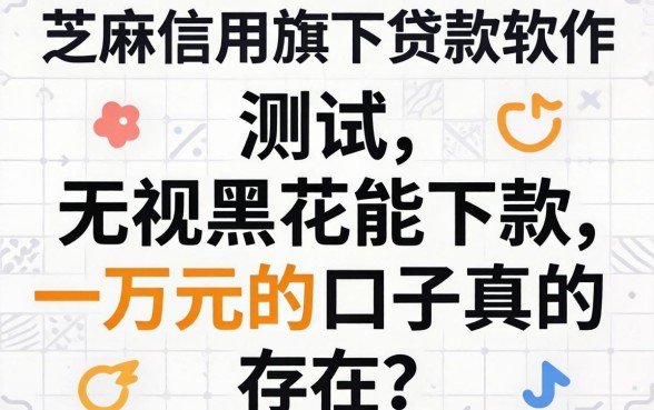 芝麻信用旗下贷款软件实测:无视黑花能下款一万元的口子真的存在吗