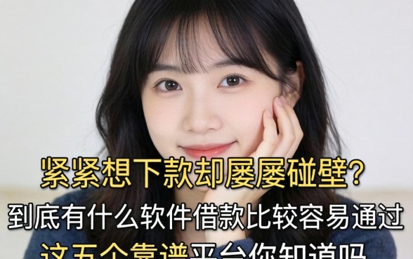 手头紧想下款却屡屡碰壁？到底有什么软件借款比较容易通过，这五个靠谱平台你知道吗？