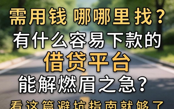 急需用钱哪里找？有什么容易下款的借贷平台能解燃眉之急？看这篇避坑指南就够了