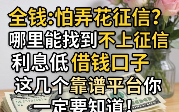 急需用钱又怕弄花征信?哪里能找到不上征信利息低的借钱口子?这几个靠谱平台你一定要知道!