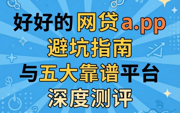 有什么好用的网贷app？避坑指南与五大靠谱平台深度测评