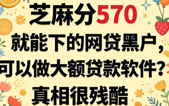 芝麻分570就能下的网贷和黑户可以做大额贷款软件,我实测后发现真相很残酷