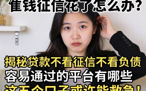 急需用钱征信花了怎么办？揭秘贷款不看征信不看负债 容易通过的平台有哪些，这五个口子或许能救急！